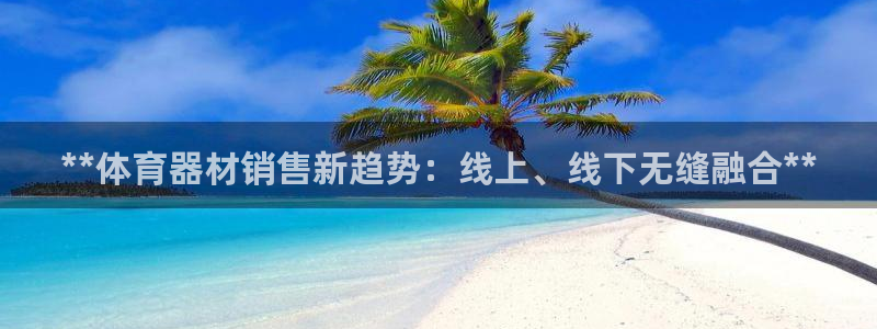 星奥娱乐集团怎么样：**体育器材销售新趋势：线上、线