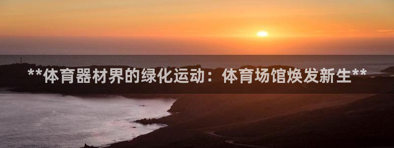 星欧娱乐测速软件下载：**体育器材界的绿化运动：体育