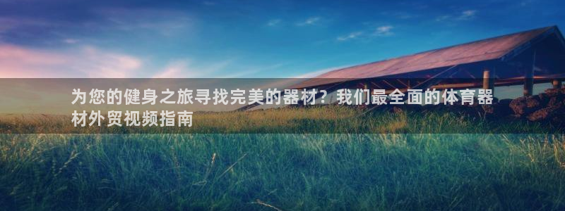 星欧娱乐彩票软件下载官网：为您的健身之旅寻找完美的器
