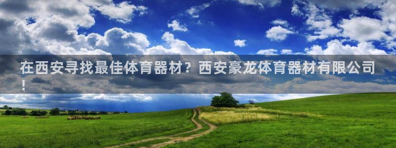 江苏星奥娱乐：在西安寻找最佳体育器材？西安豪龙体育器
