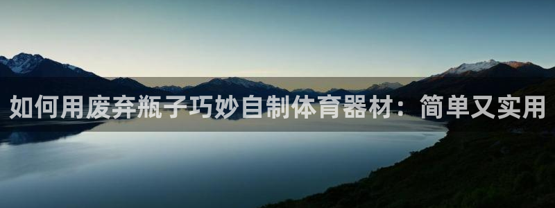 星奥娱乐集团：如何用废弃瓶子巧妙自制体育器材：简单又