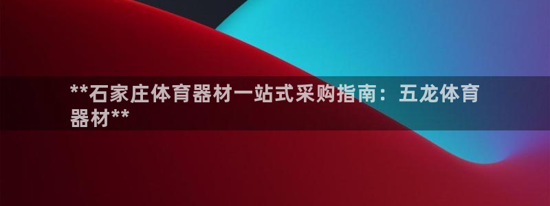 星乐娱乐：**石家庄体育器材一站式采购指南：五龙体育